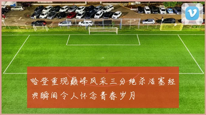 哈登重现巅峰风采三分绝杀活塞经典瞬间令人怀念青春岁月