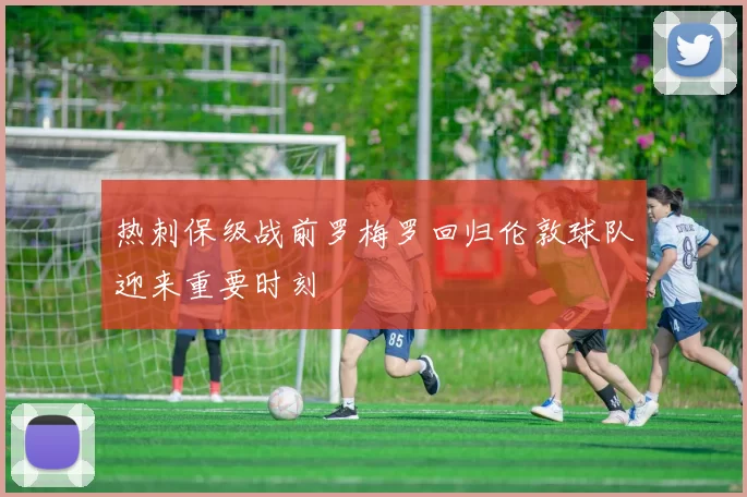 热刺保级战前罗梅罗回归伦敦球队迎来重要时刻
