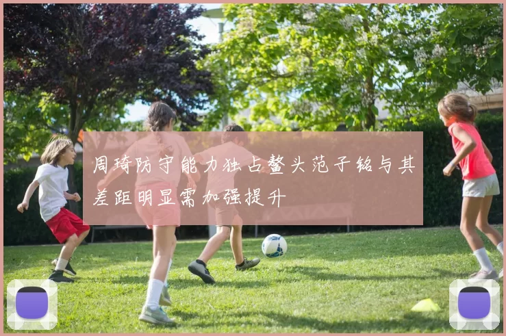 周琦防守能力独占鳌头范子铭与其差距明显需加强提升
