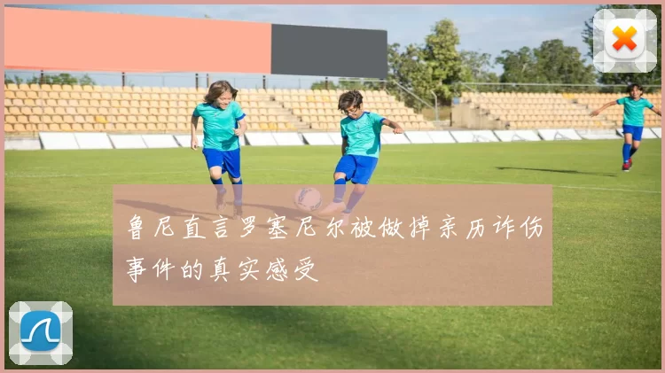 鲁尼直言罗塞尼尔被做掉亲历诈伤事件的真实感受