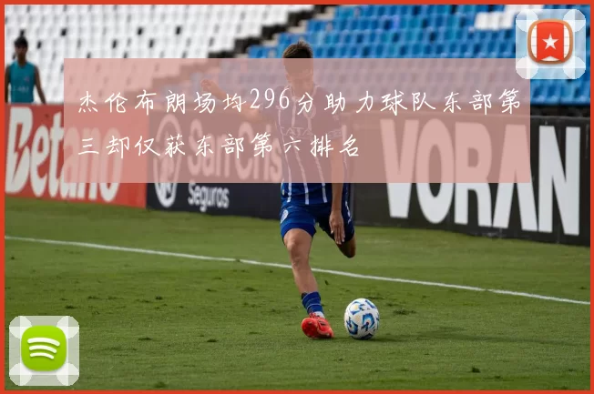 杰伦布朗场均296分助力球队东部第三却仅获东部第六排名