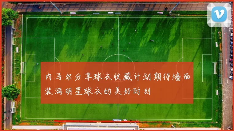 内马尔分享球衣收藏计划期待墙面装满明星球衣的美好时刻