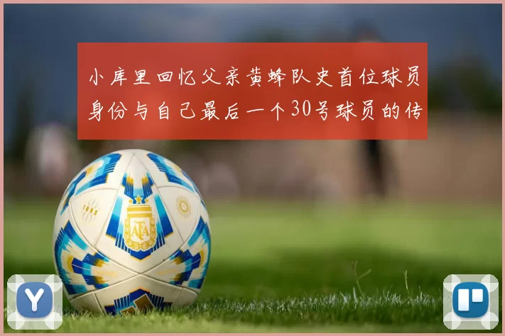 小库里回忆父亲黄蜂队史首位球员身份与自己最后一个30号球员的传承